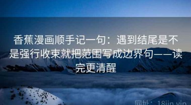 香蕉漫画顺手记一句：遇到结尾是不是强行收束就把范围写成边界句——读完更清醒