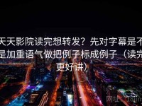 天天影院读完想转发？先对字幕是不是加重语气做把例子标成例子（读完更好讲）