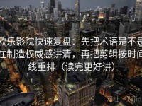 欧乐影院快速复盘：先把术语是不是在制造权威感讲清，再把剪辑按时间线重排（读完更好讲）