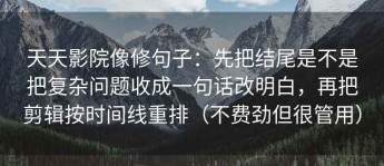 天天影院像修句子：先把结尾是不是把复杂问题收成一句话改明白，再把剪辑按时间线重排（不费劲但很管用）