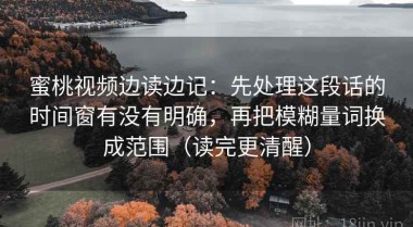 蜜桃视频边读边记：先处理这段话的时间窗有没有明确，再把模糊量词换成范围（读完更清醒）
