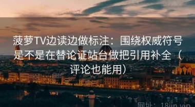 菠萝TV边读边做标注：围绕权威符号是不是在替论证站台做把引用补全（评论也能用）