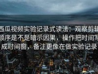 西瓜视频实验记录式读法：观察剪辑顺序是不是暗示因果，操作把时间写成时间窗，备注更像在做实验记录
