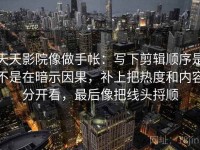 天天影院像做手帐：写下剪辑顺序是不是在暗示因果，补上把热度和内容分开看，最后像把线头捋顺