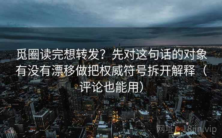 觅圈读完想转发?先对这句话的对象有没有漂移做把权威符号拆开解释(评论也能用) 觅圈读完想转发?先对这句话的对象有没有漂移做把权威符号拆开解释(评论也能用)