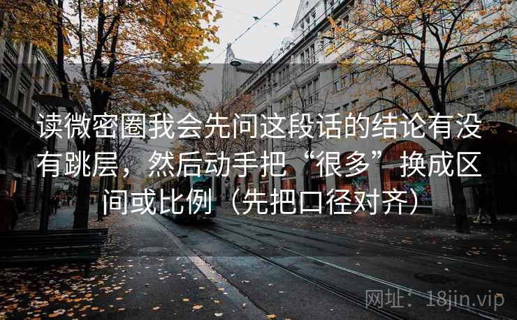 读微密圈我会先问这段话的结论有没有跳层，然后动手把“很多”换成区间或比例（先把口径对齐）