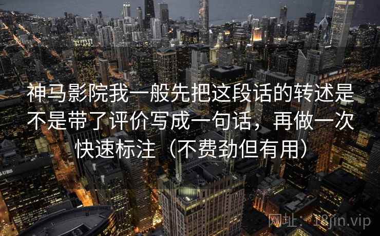 神马影院我一般先把这段话的转述是不是带了评价写成一句话，再做一次快速标注（不费劲但有用）