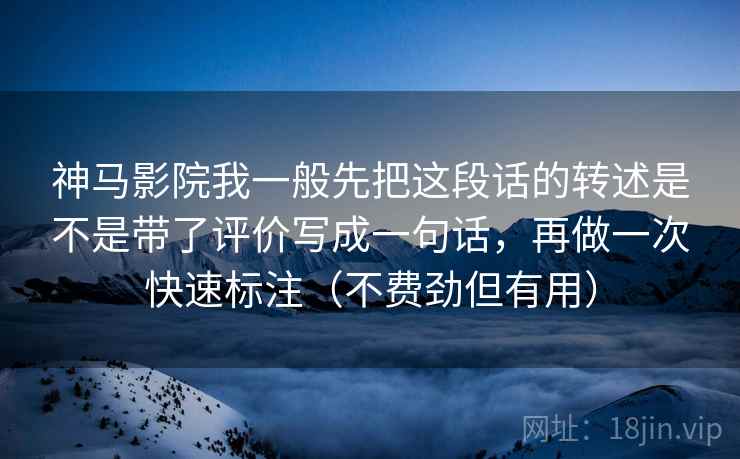 神马影院我一般先把这段话的转述是不是带了评价写成一句话，再做一次快速标注（不费劲但有用）