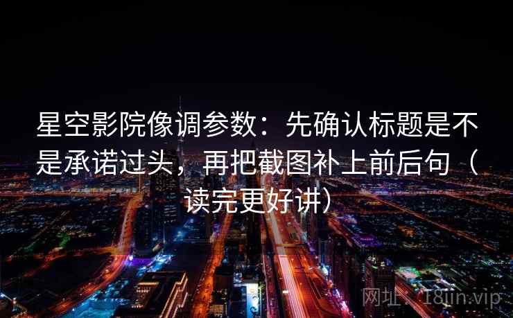 星空影院像调参数:先确认标题是不是承诺过头,再把截图补上前后句(读完更好讲) 星空影院像调参数:先确认标题是不是承诺过头,再把截图补上前后句(读完更好讲)