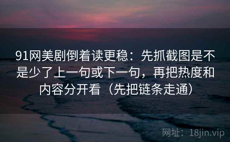 91网美剧倒着读更稳：先抓截图是不是少了上一句或下一句，再把热度和内容分开看（先把链条走通）