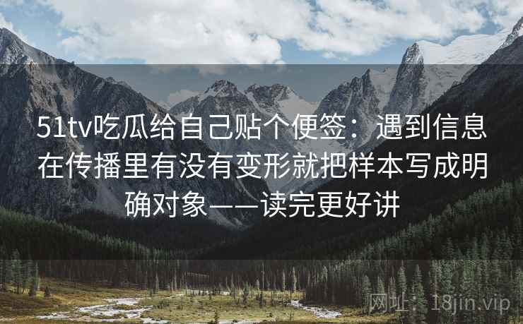 51tv吃瓜给自己贴个便签:遇到信息在传播里有没有变形就把样本写成明确对象——读完更好讲 51tv吃瓜给自己贴个便签:遇到信息在传播里有没有变形就把样本写成明确对象——读完更好讲