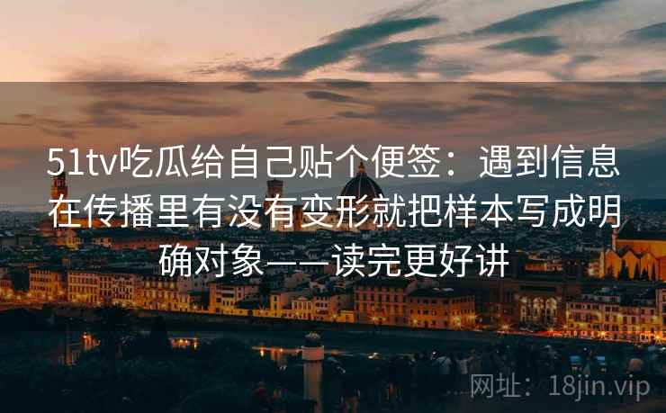 51tv吃瓜给自己贴个便签:遇到信息在传播里有没有变形就把样本写成明确对象——读完更好讲 51tv吃瓜给自己贴个便签:遇到信息在传播里有没有变形就把样本写成明确对象——读完更好讲