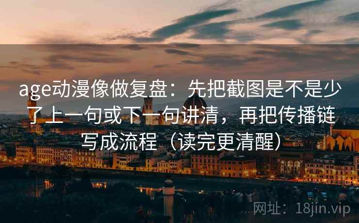 age动漫像做复盘:先把截图是不是少了上一句或下一句讲清,再把传播链写成流程(读完更清醒) age动漫像做复盘:先把截图是不是少了上一句或下一句讲清,再把传播链写成流程(读完更清醒)