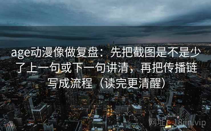age动漫像做复盘:先把截图是不是少了上一句或下一句讲清,再把传播链写成流程(读完更清醒) age动漫像做复盘:先把截图是不是少了上一句或下一句讲清,再把传播链写成流程(读完更清醒)