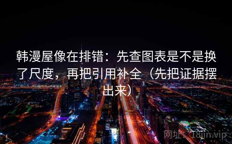 韩漫屋像在排错：先查图表是不是换了尺度，再把引用补全（先把证据摆出来）