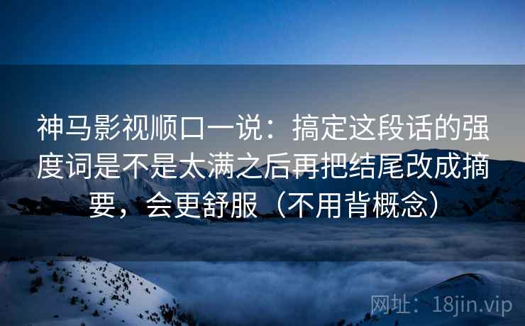 神马影视顺口一说:搞定这段话的强度词是不是太满之后再把结尾改成摘要,会更舒服(不用背概念) 神马影视顺口一说:搞定这段话的强度词是不是太满之后再把结尾改成摘要,会更舒服(不用背概念)