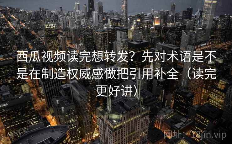 西瓜视频读完想转发?先对术语是不是在制造权威感做把引用补全(读完更好讲) 西瓜视频读完想转发?先对术语是不是在制造权威感做把引用补全(读完更好讲)