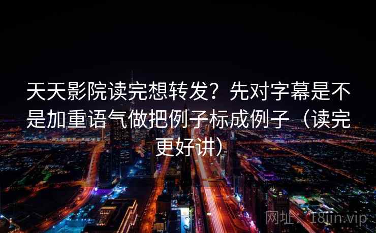 天天影院读完想转发？先对字幕是不是加重语气做把例子标成例子（读完更好讲）