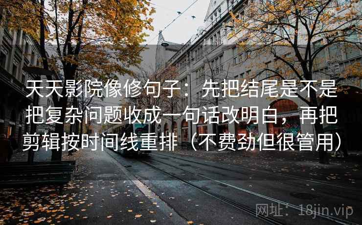 天天影院像修句子:先把结尾是不是把复杂问题收成一句话改明白,再把剪辑按时间线重排(不费劲但很管用) 天天影院像修句子:先把结尾是不是把复杂问题收成一句话改明白,再把剪辑按时间线重排(不费劲但很管用)